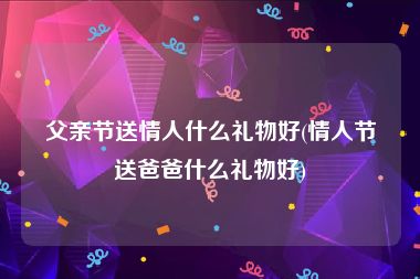父亲节送情人什么礼物好(情人节送爸爸什么礼物好)