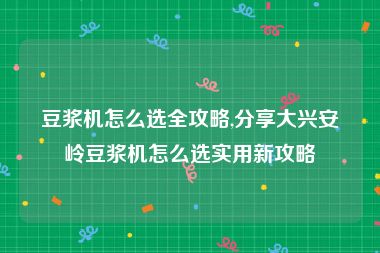 豆浆机怎么选全攻略,分享大兴安岭豆浆机怎么选实用新攻略