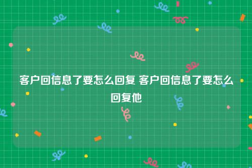客户回信息了要怎么回复 客户回信息了要怎么回复他