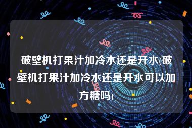 破壁机打果汁加冷水还是开水(破壁机打果汁加冷水还是开水可以加方糖吗)