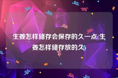 生姜怎样储存会保存的久一点(生姜怎样储存放的久)