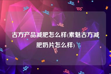 古方产品减肥怎么样(素魅古方减肥奶片怎么样)