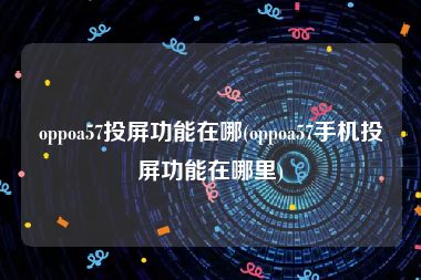 oppoa57投屏功能在哪(oppoa57手机投屏功能在哪里)