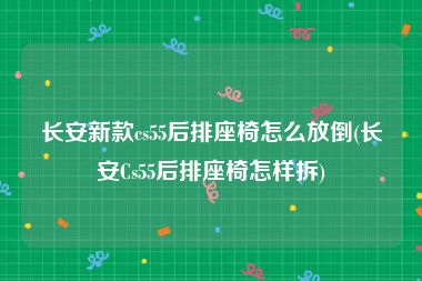 长安新款cs55后排座椅怎么放倒(长安Cs55后排座椅怎样拆)