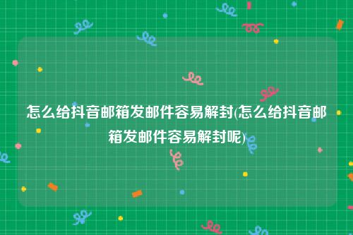 怎么给抖音邮箱发邮件容易解封(怎么给抖音邮箱发邮件容易解封呢)