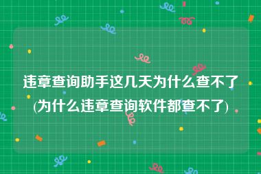 违章查询助手这几天为什么查不了(为什么违章查询软件都查不了)