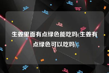 生姜里面有点绿色能吃吗(生姜有点绿色可以吃吗)