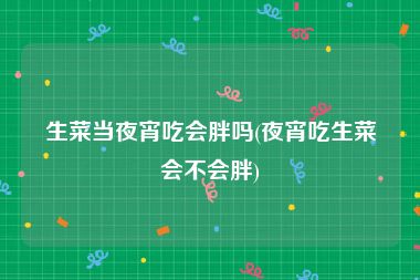 生菜当夜宵吃会胖吗(夜宵吃生菜会不会胖)