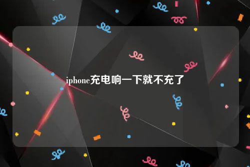 iphone充电响一下就不充了