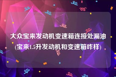 大众宝来发动机变速箱连接处漏油(宝来1.5升发动机和变速箱咋样)