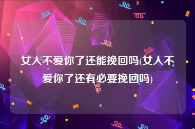 女人不爱你了还能挽回吗(女人不爱你了还有必要挽回吗)