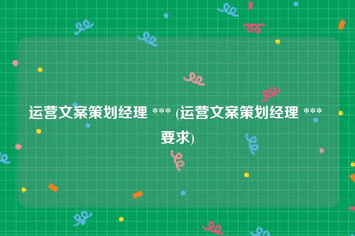 运营文案策划经理 *** (运营文案策划经理 *** 要求)