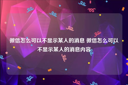 微信怎么可以不显示某人的消息 微信怎么可以不显示某人的消息内容