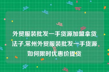 外贸服装批发一手货源加盟拿货法子,常州外贸服装批发一手货源如何限时优惠价提货