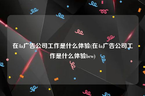 在4a广告公司工作是什么体验(在4a广告公司工作是什么体验bcw)