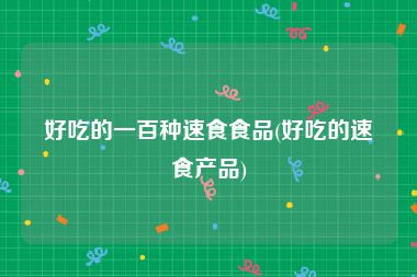 好吃的一百种速食食品(好吃的速食产品)