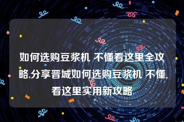 如何选购豆浆机 不懂看这里全攻略,分享晋城如何选购豆浆机 不懂看这里实用新攻略