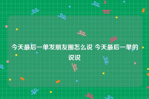 今天最后一单发朋友圈怎么说 今天最后一单的说说