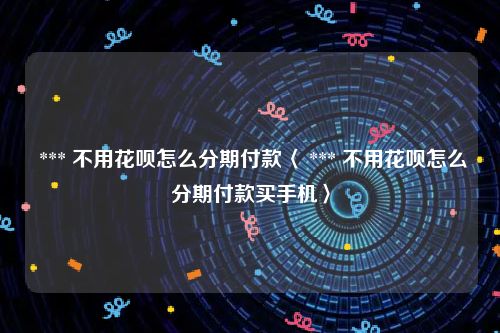  *** 不用花呗怎么分期付款〈 *** 不用花呗怎么分期付款买手机〉