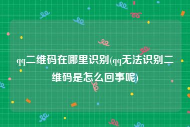 qq二维码在哪里识别(qq无法识别二维码是怎么回事呢)