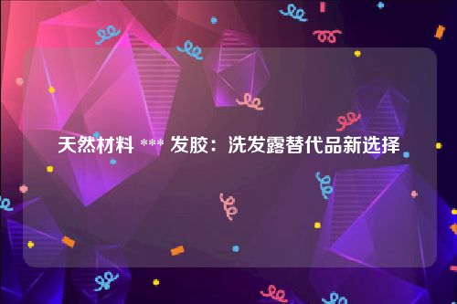 天然材料 *** 发胶：洗发露替代品新选择