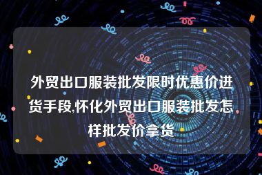 外贸出口服装批发限时优惠价进货手段,怀化外贸出口服装批发怎样批发价拿货