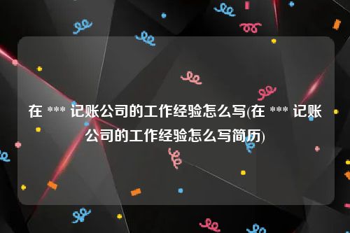 在 *** 记账公司的工作经验怎么写(在 *** 记账公司的工作经验怎么写简历)