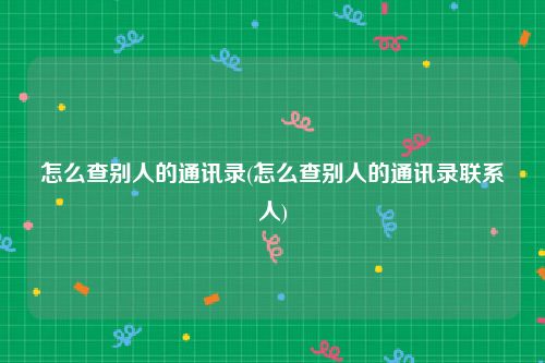 怎么查别人的通讯录(怎么查别人的通讯录联系人)