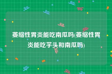 萎缩性胃炎能吃南瓜吗(萎缩性胃炎能吃芋头和南瓜吗)