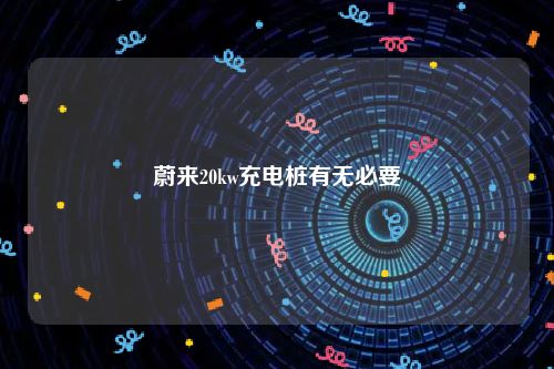 蔚来20kw充电桩有无必要