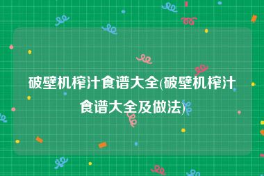 破壁机榨汁食谱大全(破壁机榨汁食谱大全及做法)
