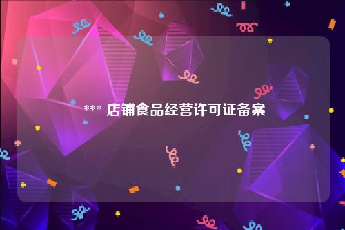  *** 店铺食品经营许可证备案