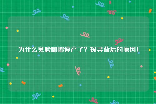 为什么鬼脸嘟嘟停产了？探寻背后的原因！
