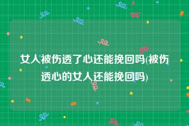 女人被伤透了心还能挽回吗(被伤透心的女人还能挽回吗)