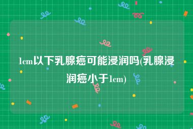 1cm以下乳腺癌可能浸润吗(乳腺浸润癌小于1cm)