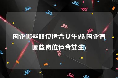 国企哪些职位适合女生做(国企有哪些岗位适合女生)
