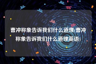 曹冲称象告诉我们什么道理(曹冲称象告诉我们什么道理英语)