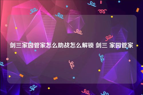 剑三家园管家怎么助战怎么解锁 剑三 家园管家
