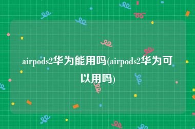 airpods2华为能用吗(airpods2华为可以用吗)