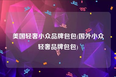 美国轻奢小众品牌包包(国外小众轻奢品牌包包)