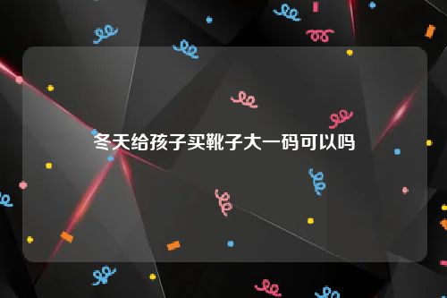 冬天给孩子买靴子大一码可以吗