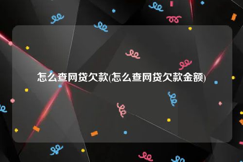 怎么查网贷欠款(怎么查网贷欠款金额)