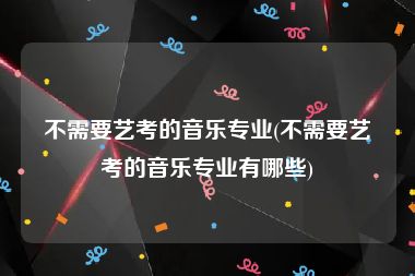 不需要艺考的音乐专业(不需要艺考的音乐专业有哪些)