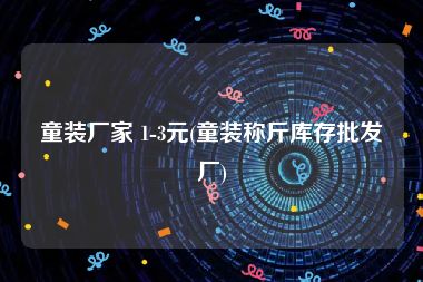 童装厂家 1-3元(童装称斤库存批发厂)