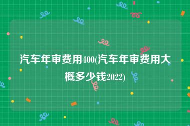 汽车年审费用400(汽车年审费用大概多少钱2022)
