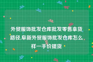 外贸服饰批发仓库批发零售拿货路径,阜新外贸服饰批发仓库怎么样一手价提货