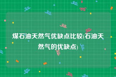 煤石油天然气优缺点比较(石油天然气的优缺点)