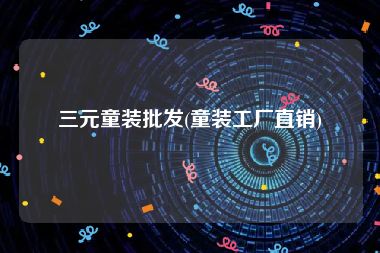 三元童装批发(童装工厂直销)