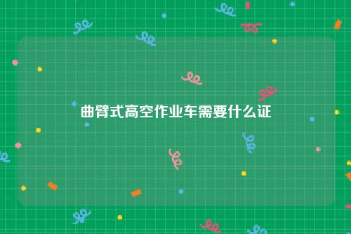 曲臂式高空作业车需要什么证