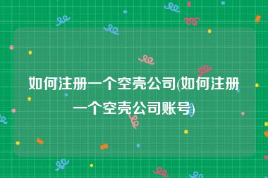 如何注册一个空壳公司(如何注册一个空壳公司账号)